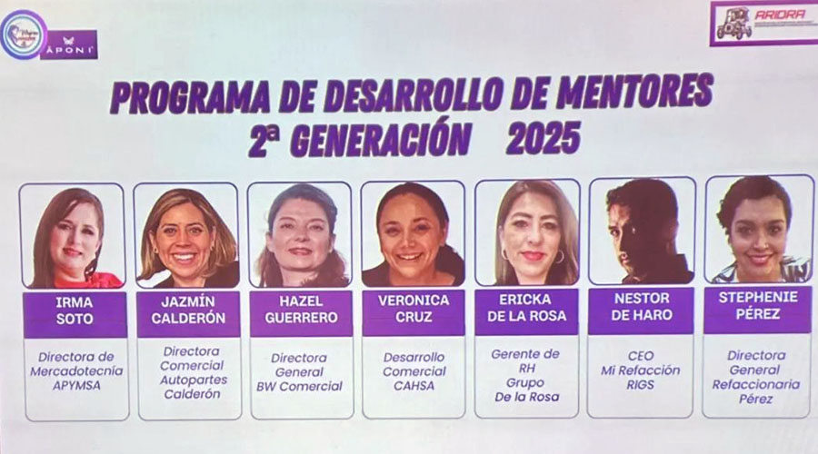 Irma Soto, directora de mercadotecnia de APYMSA; Jazmín Calderón, directora comercial de Autopartes Calderón. Hazel Guerrero, directora general de BW Comercial; Verónica Cruz, desarrollo comercial de CAHSA; Ericka de la Rosa, gerente de Recursos Humanos de Grupo de la Rosa; Nestor de Haro, CEO de Mi Relación RIGS y Stephenie Pérez, directora general de Refaccionaria Pérez, conforman la  Segunda generación de Mentores de Mujeres ARIDRA